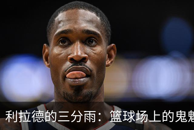 利拉德的三分雨：篮球场上的鬼魅之射